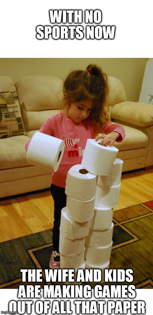 got to do something | WITH NO SPORTS NOW; THE WIFE AND KIDS ARE MAKING GAMES OUT OF ALL THAT PAPER | image tagged in tp,toilet paper,sports | made w/ Imgflip meme maker