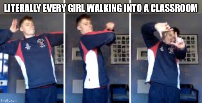LITERALLY EVERY GIRL WALKING INTO A CLASSROOM | image tagged in tik tok | made w/ Imgflip meme maker