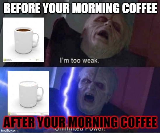 Too weak Unlimited Power | BEFORE YOUR MORNING COFFEE; AFTER YOUR MORNING COFFEE | image tagged in too weak unlimited power | made w/ Imgflip meme maker