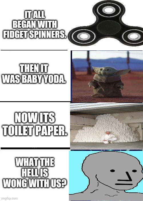 Toilet Paper | IT ALL BEGAN WITH FIDGET SPINNERS. THEN IT WAS BABY YODA. NOW ITS TOILET PAPER. WHAT THE HELL IS WONG WITH US? | image tagged in memes,expanding brain,corona virus,hilarious | made w/ Imgflip meme maker