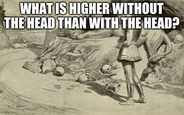 Riddles and Brainteasers | WHAT IS HIGHER WITHOUT THE HEAD THAN WITH THE HEAD? | image tagged in riddles and brainteasers | made w/ Imgflip meme maker