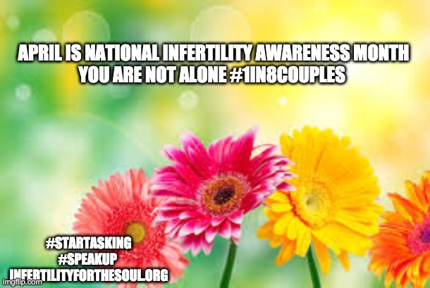 flowers | APRIL IS NATIONAL INFERTILITY AWARENESS MONTH
YOU ARE NOT ALONE #1IN8COUPLES; #STARTASKING #SPEAKUP 
INFERTILITYFORTHESOUL.ORG | image tagged in flowers | made w/ Imgflip meme maker