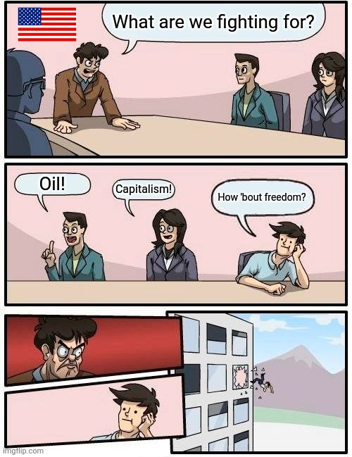 Boardroom Meeting Suggestion Meme | What are we fighting for? Oil! Capitalism! How 'bout freedom? | image tagged in memes,boardroom meeting suggestion,america | made w/ Imgflip meme maker