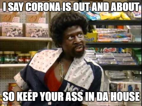 Bigger Sized Jerome | I SAY CORONA IS OUT AND ABOUT; SO KEEP YOUR ASS IN DA HOUSE | image tagged in bigger sized jerome | made w/ Imgflip meme maker