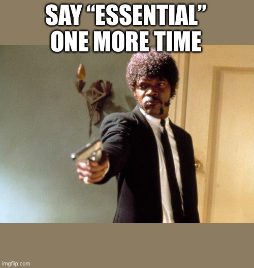 Say What One More Time | SAY “ESSENTIAL” ONE MORE TIME | image tagged in say what one more time | made w/ Imgflip meme maker
