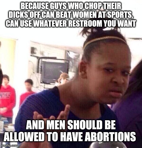 Black Girl Wat Meme | BECAUSE GUYS WHO CHOP THEIR DICKS OFF CAN BEAT WOMEN AT SPORTS, CAN USE WHATEVER RESTROOM YOU WANT AND MEN SHOULD BE ALLOWED TO HAVE ABORTIO | image tagged in memes,black girl wat | made w/ Imgflip meme maker