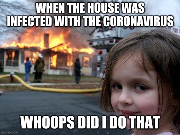 Disaster Girl | WHEN THE HOUSE WAS INFECTED WITH THE CORONA VIRUS; WHOOPS DID I DO THAT | image tagged in memes,disaster girl | made w/ Imgflip meme maker