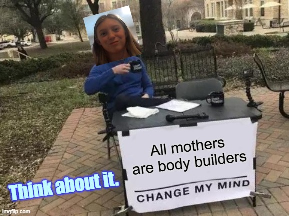 Change My Mind Meme | All mothers are body builders; Think about it. | image tagged in memes,change my mind | made w/ Imgflip meme maker