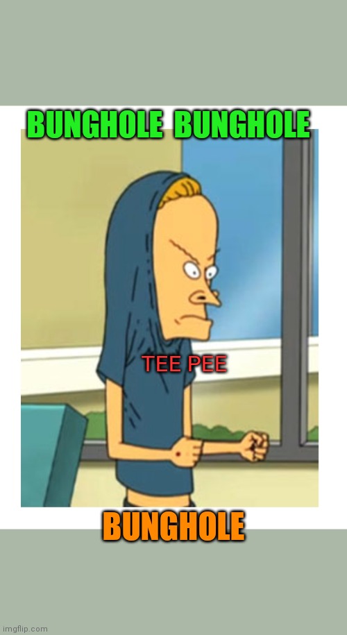 The Great Cornholio | BUNGHOLE  BUNGHOLE; TEE PEE; BUNGHOLE | image tagged in the probelm is,bunghole | made w/ Imgflip meme maker