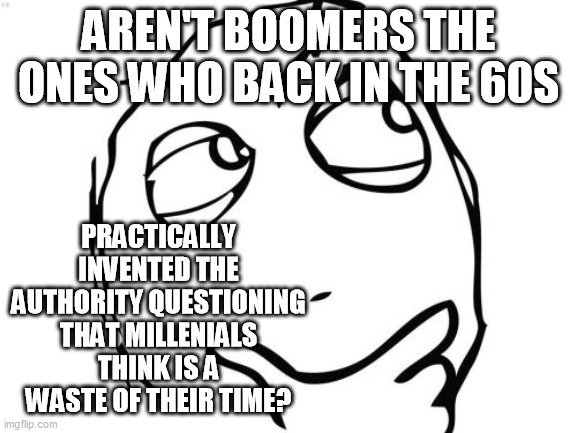 Question Rage Face Meme | AREN'T BOOMERS THE ONES WHO BACK IN THE 60S PRACTICALLY INVENTED THE AUTHORITY QUESTIONING THAT MILLENIALS THINK IS A WASTE OF THEIR TIME? | image tagged in memes,question rage face | made w/ Imgflip meme maker