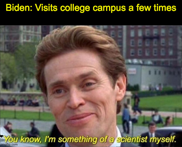 You know, I'm something of a scientist myself | Biden: Visits college campus a few times | image tagged in you know i'm something of a scientist myself | made w/ Imgflip meme maker