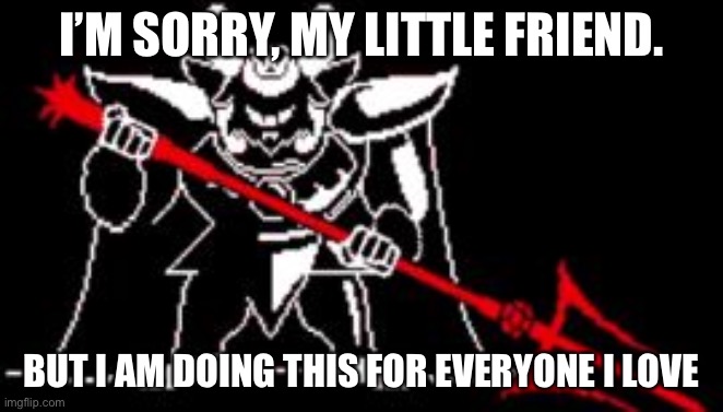 Undertale | I’M SORRY, MY LITTLE FRIEND. BUT I AM DOING THIS FOR EVERYONE I LOVE | image tagged in undertale | made w/ Imgflip meme maker