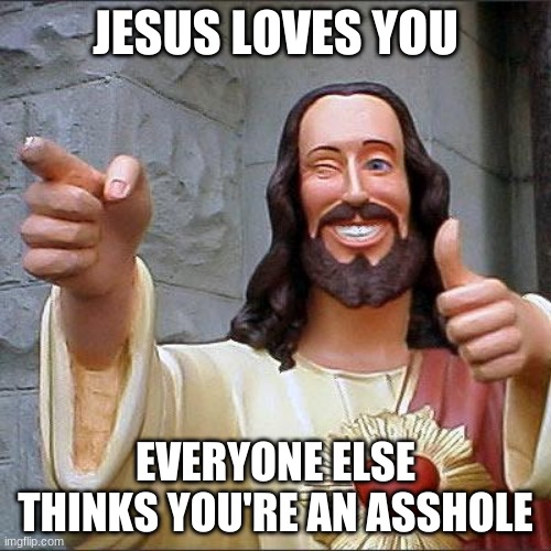 Buddy Christ Meme | JESUS LOVES YOU; EVERYONE ELSE THINKS YOU'RE AN ASSHOLE | image tagged in memes,buddy christ | made w/ Imgflip meme maker