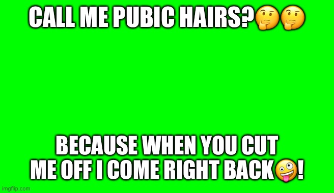 Green Screen (for Videos) | CALL ME PUBIC HAIRS?🤔🤔; BECAUSE WHEN YOU CUT ME OFF I COME RIGHT BACK🤪! | image tagged in green screen for videos | made w/ Imgflip meme maker