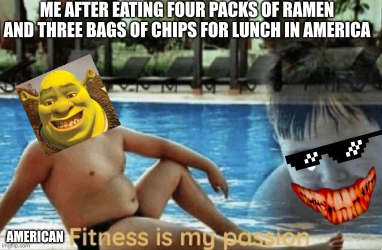 Fitness is my passion | ME AFTER EATING FOUR PACKS OF RAMEN AND THREE BAGS OF CHIPS FOR LUNCH IN AMERICA; AMERICAN | image tagged in fitness is my passion | made w/ Imgflip meme maker
