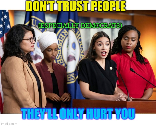 SAME OLD STORY | DON'T TRUST PEOPLE; (ESPECIALLY DEMOCRATS); THEY'LL ONLY HURT YOU | image tagged in democrats,suck | made w/ Imgflip meme maker