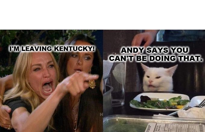 Woman Yelling At Cat | I'M LEAVING KENTUCKY! ANDY SAYS YOU 
CAN'T BE DOING THAT. | image tagged in memes,woman yelling at cat | made w/ Imgflip meme maker