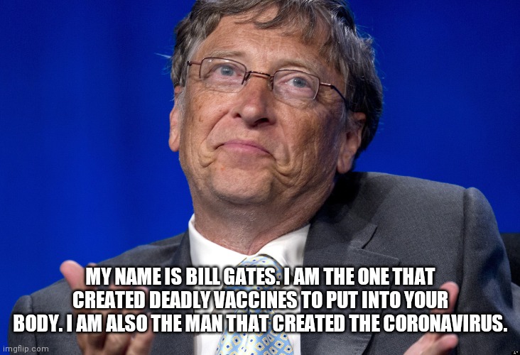 Coronavirus | MY NAME IS BILL GATES. I AM THE ONE THAT CREATED DEADLY VACCINES TO PUT INTO YOUR BODY. I AM ALSO THE MAN THAT CREATED THE CORONAVIRUS. | image tagged in bill gates,coronavirus | made w/ Imgflip meme maker