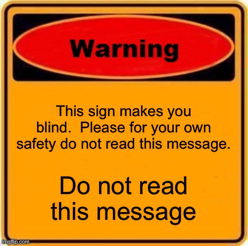 Warning Sign Meme | This sign makes you blind.  Please for your own safety do not read this message. Do not read this message | image tagged in memes,warning sign | made w/ Imgflip meme maker