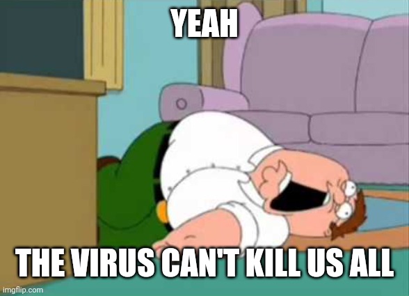 Dead Peter Griffin | YEAH THE VIRUS CAN'T KILL US ALL | image tagged in dead peter griffin | made w/ Imgflip meme maker