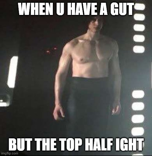 Kylo Ren Shirtless | WHEN U HAVE A GUT; BUT THE TOP HALF IGHT | image tagged in kylo ren shirtless | made w/ Imgflip meme maker