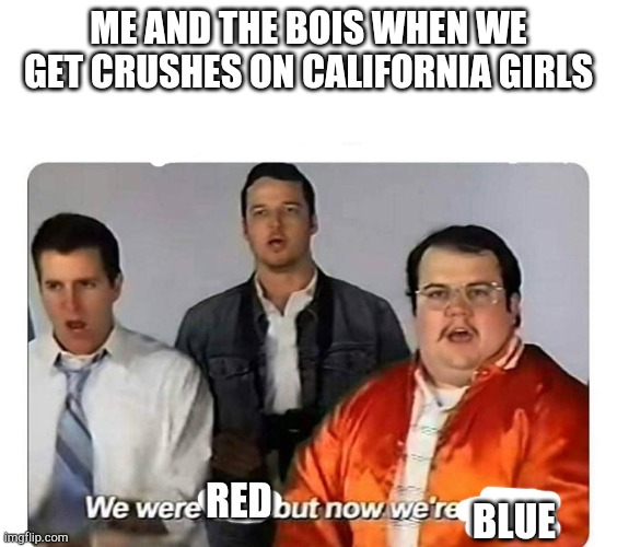 We were bad,but now we are good | ME AND THE BOIS WHEN WE GET CRUSHES ON CALIFORNIA GIRLS; RED; BLUE | image tagged in we were bad but now we are good | made w/ Imgflip meme maker