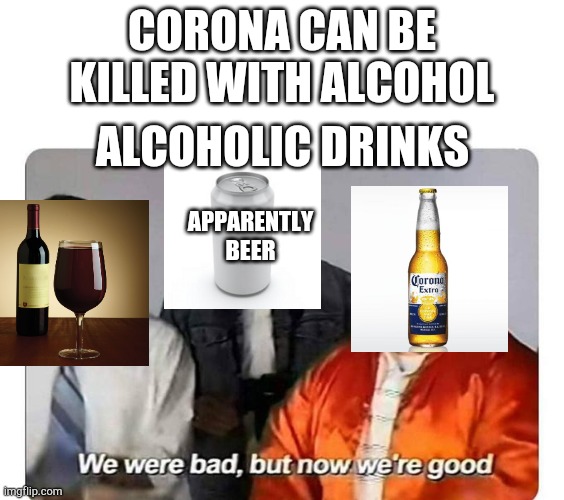 We were bad,but now we are good | CORONA CAN BE KILLED WITH ALCOHOL; ALCOHOLIC DRINKS; APPARENTLY BEER | image tagged in we were bad but now we are good | made w/ Imgflip meme maker