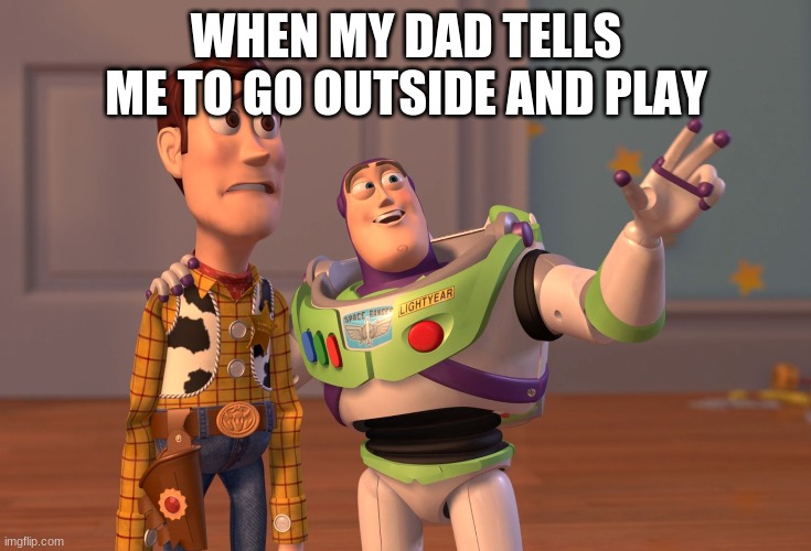 X, X Everywhere Meme | WHEN MY DAD TELLS ME TO GO OUTSIDE AND PLAY | image tagged in memes,x x everywhere | made w/ Imgflip meme maker