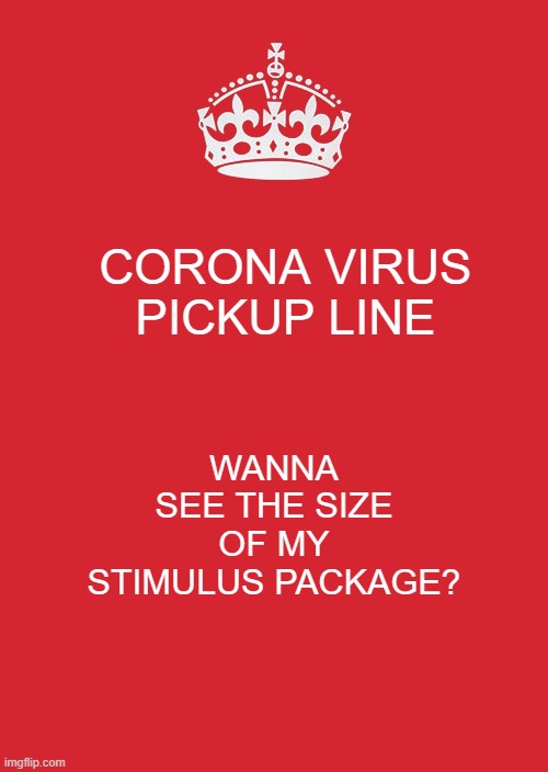 Keep Calm And Carry On Red Meme | CORONA VIRUS PICKUP LINE; WANNA SEE THE SIZE OF MY STIMULUS PACKAGE? | image tagged in memes,keep calm and carry on red | made w/ Imgflip meme maker