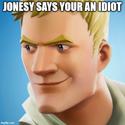 Jonesy | JONESY SAYS YOUR AN IDIOT | image tagged in jonesy | made w/ Imgflip meme maker