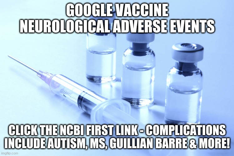 vaccine | GOOGLE VACCINE NEUROLOGICAL ADVERSE EVENTS; CLICK THE NCBI FIRST LINK - COMPLICATIONS INCLUDE AUTISM, MS, GUILLIAN BARRE & MORE! | image tagged in vaccine | made w/ Imgflip meme maker