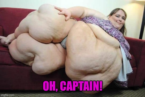 fat woman | OH, CAPTAIN! | image tagged in fat woman | made w/ Imgflip meme maker