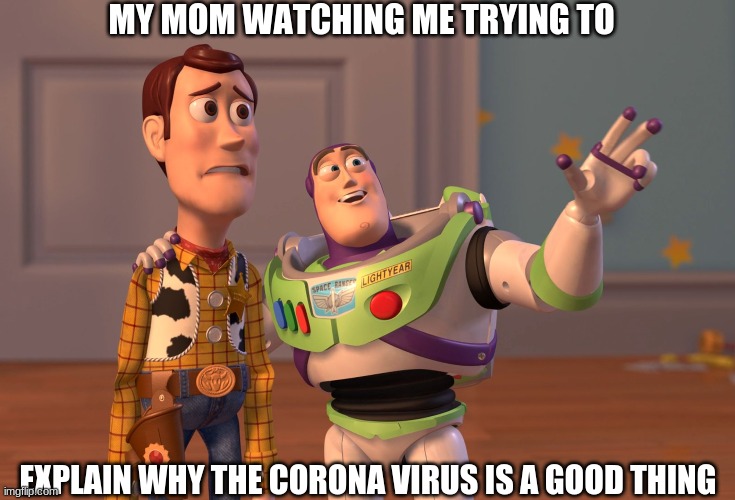 X, X Everywhere Meme | MY MOM WATCHING ME TRYING TO; EXPLAIN WHY THE CORONA VIRUS IS A GOOD THING | image tagged in memes,x x everywhere | made w/ Imgflip meme maker