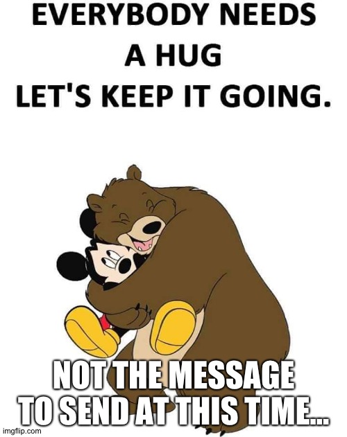 mickey mouse | NOT THE MESSAGE TO SEND AT THIS TIME... | image tagged in hugging | made w/ Imgflip meme maker