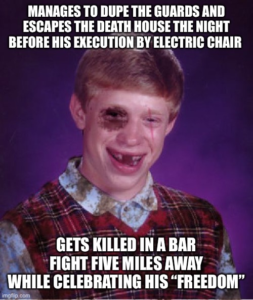 STUPID!! | MANAGES TO DUPE THE GUARDS AND ESCAPES THE DEATH HOUSE THE NIGHT BEFORE HIS EXECUTION BY ELECTRIC CHAIR; GETS KILLED IN A BAR FIGHT FIVE MILES AWAY WHILE CELEBRATING HIS “FREEDOM” | image tagged in beat-up bad luck brian | made w/ Imgflip meme maker