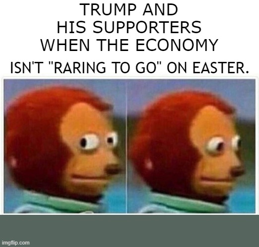 Monkey Puppet | TRUMP AND HIS SUPPORTERS WHEN THE ECONOMY; ISN'T "RARING TO GO" ON EASTER. | image tagged in memes,monkey puppet | made w/ Imgflip meme maker