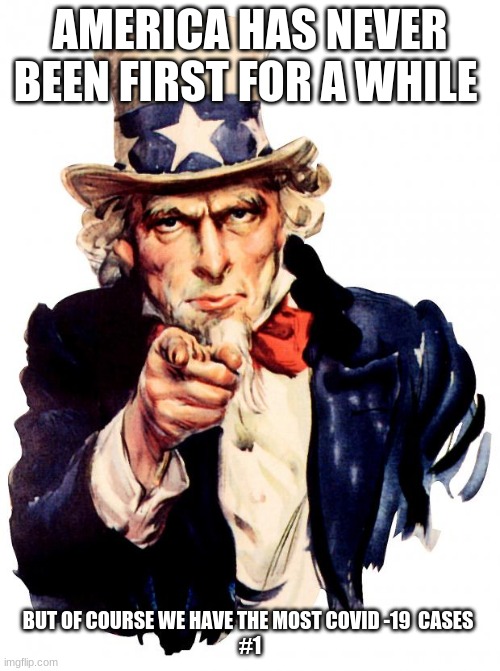 Uncle Sam | AMERICA HAS NEVER BEEN FIRST FOR A WHILE; BUT OF COURSE WE HAVE THE MOST COVID -19  CASES 
#1 | image tagged in memes,uncle sam | made w/ Imgflip meme maker