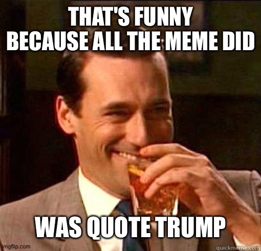 Laughing Don Draper | THAT'S FUNNY BECAUSE ALL THE MEME DID WAS QUOTE TRUMP | image tagged in laughing don draper | made w/ Imgflip meme maker