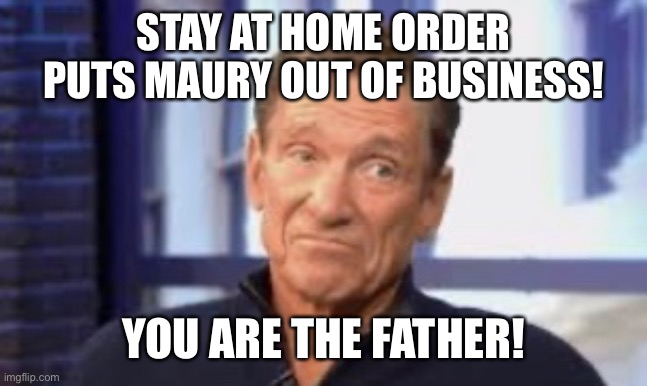 You are the father | STAY AT HOME ORDER PUTS MAURY OUT OF BUSINESS! YOU ARE THE FATHER! | image tagged in baby daddy | made w/ Imgflip meme maker
