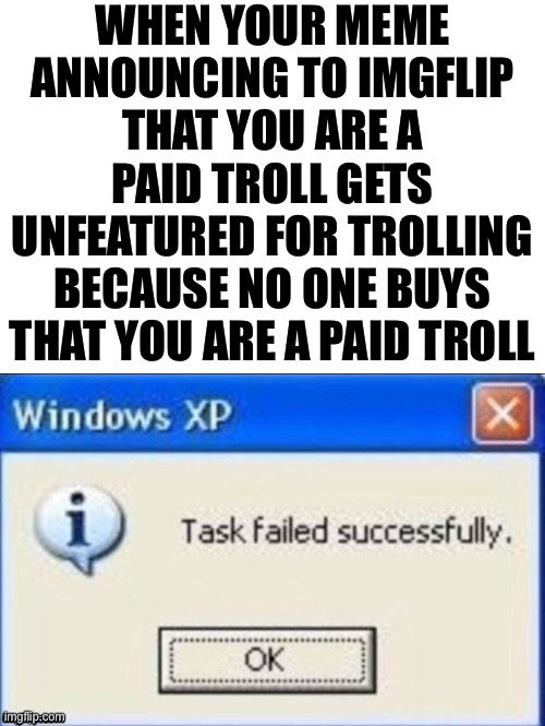Self-explanatory | WHEN YOUR MEME ANNOUNCING TO IMGFLIP THAT YOU ARE A PAID TROLL GETS UNFEATURED FOR TROLLING BECAUSE NO ONE BUYS THAT YOU ARE A PAID TROLL | image tagged in task failed successfully,imgflip trolls,lolz,trolling,troll,lol | made w/ Imgflip meme maker