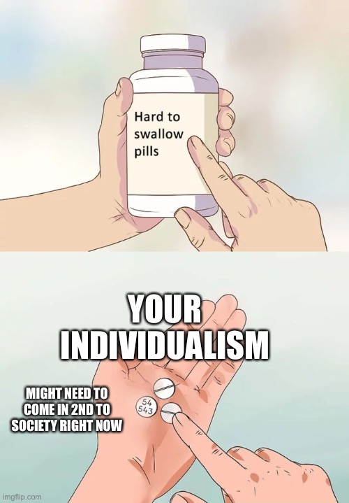 Hard To Swallow Pills | YOUR INDIVIDUALISM; MIGHT NEED TO COME IN 2ND TO SOCIETY RIGHT NOW | image tagged in memes,hard to swallow pills | made w/ Imgflip meme maker