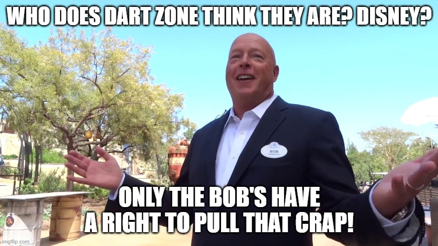 Bob Chapek's Ego | WHO DOES DART ZONE THINK THEY ARE? DISNEY? ONLY THE BOB'S HAVE A RIGHT TO PULL THAT CRAP! | image tagged in bob chapek's ego | made w/ Imgflip meme maker