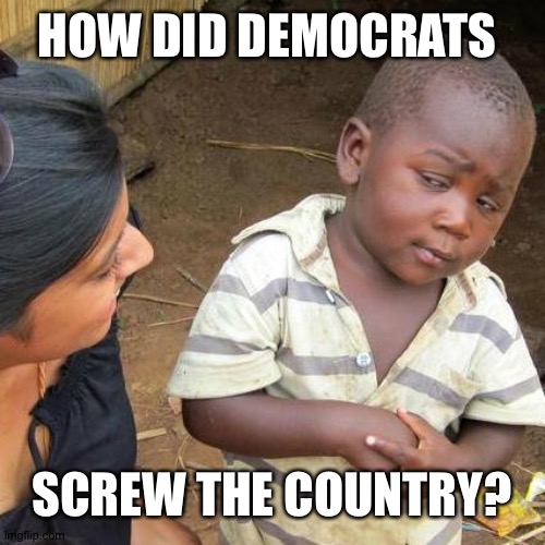 Third World Skeptical Kid Meme | HOW DID DEMOCRATS SCREW THE COUNTRY? | image tagged in memes,third world skeptical kid | made w/ Imgflip meme maker