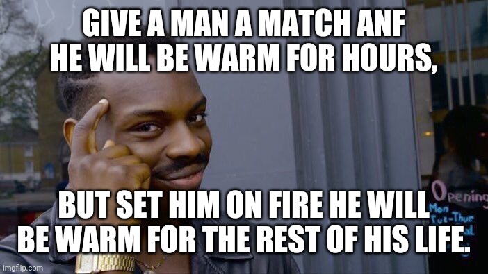 Roll Safe Think About It Meme | GIVE A MAN A MATCH ANF HE WILL BE WARM FOR HOURS, BUT SET HIM ON FIRE HE WILL BE WARM FOR THE REST OF HIS LIFE. | image tagged in memes,roll safe think about it | made w/ Imgflip meme maker