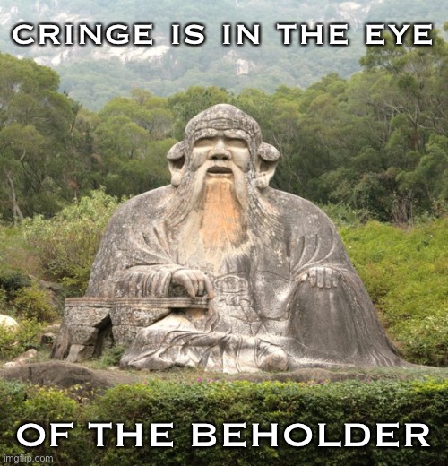 Liberals, conservatives: This is a stream for everyone | cringe is in the eye; OF THE BEHOLDER | image tagged in laozi statue,cringe,cringe worthy,memes about memeing,politics lol,liberal vs conservative | made w/ Imgflip meme maker
