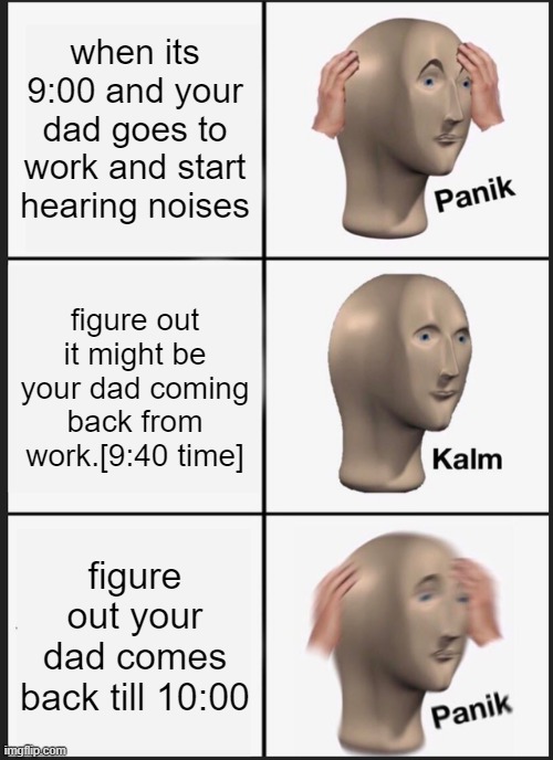 Panik Kalm Panik | when its 9:00 and your dad goes to work and start hearing noises; figure out it might be your dad coming back from work.[9:40 time]; figure out your dad comes back till 10:00 | image tagged in memes,panik kalm panik | made w/ Imgflip meme maker