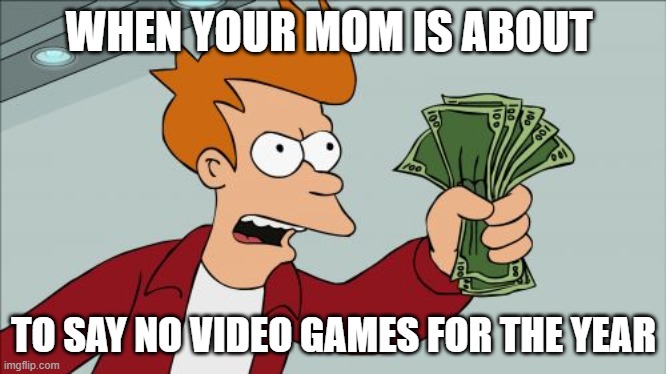 Shut Up And Take My Money Mom | WHEN YOUR MOM IS ABOUT; TO SAY NO VIDEO GAMES FOR THE YEAR | image tagged in memes,shut up and take my money fry,parents,bribe,bribes | made w/ Imgflip meme maker