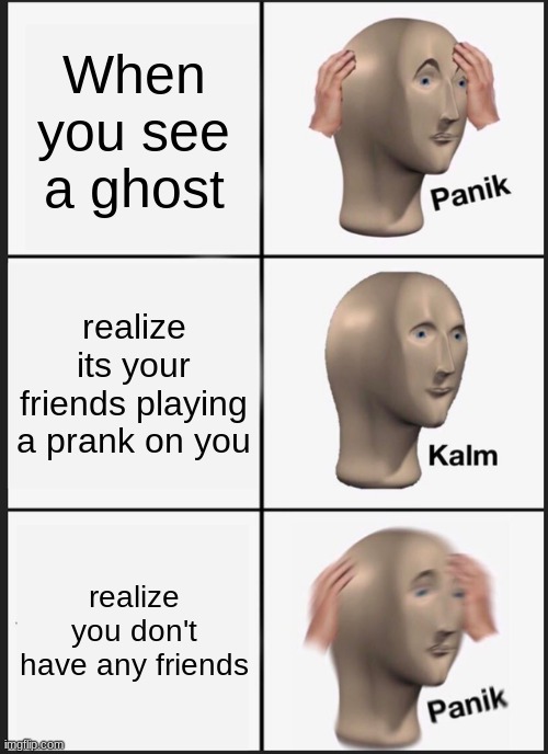 Panik Kalm Panik | When you see a ghost; realize its your friends playing a prank on you; realize you don't have any friends | image tagged in memes,panik kalm panik | made w/ Imgflip meme maker