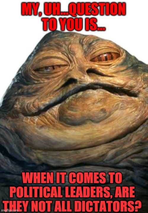 Jabba-The-Dictator | MY, UH...QUESTION TO YOU IS... WHEN IT COMES TO POLITICAL LEADERS, ARE THEY NOT ALL DICTATORS? | image tagged in politics lol,happy star congratulations,the dictator,communism socialism,jabba the hutt | made w/ Imgflip meme maker