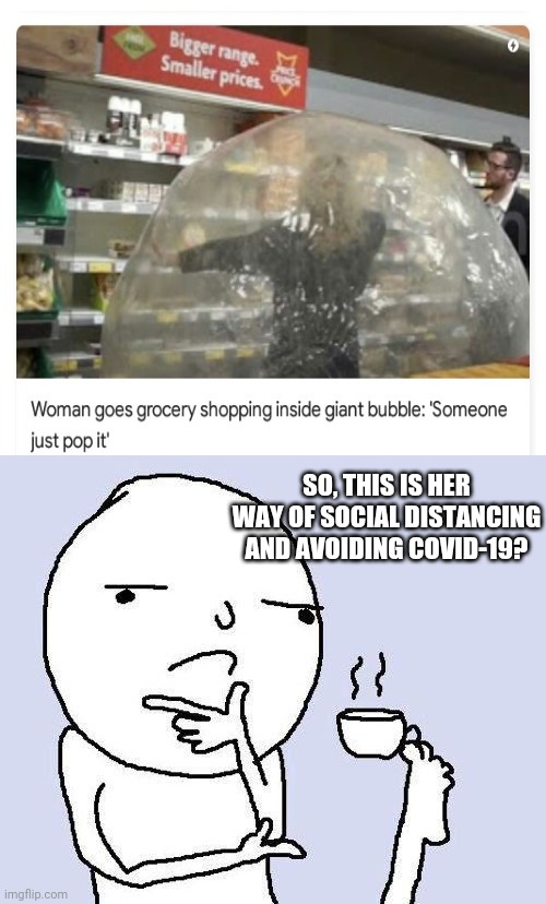 Woman inside giant bubble at the store | SO, THIS IS HER WAY OF SOCIAL DISTANCING AND AVOIDING COVID-19? | image tagged in thinking meme,coronavirus,covid-19,funny,memes,grocery store | made w/ Imgflip meme maker